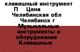 клавишный инструмент П. › Цена ­ 23 000 - Челябинская обл., Челябинск г. Музыкальные инструменты и оборудование » Клавишные   